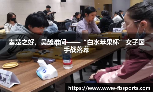 秦楚之好，吴越难间——“白水苹果杯”女子国手战落幕